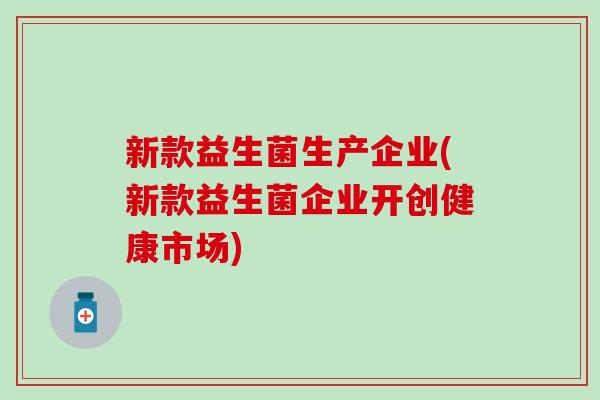 新款益生菌生产企业(新款益生菌企业开创健康市场)
