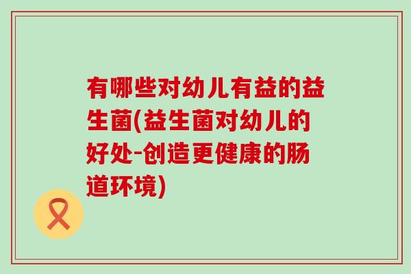 有哪些对幼儿有益的益生菌(益生菌对幼儿的好处-创造更健康的肠道环境) 有哪些对幼儿有益的益生菌(益生菌对幼儿的好处-创造更健康的肠道环境)