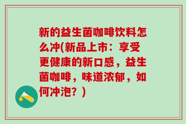 新的益生菌咖啡饮料怎么冲(新品上市:享受更健康的新口感,益生菌咖啡,味道浓郁,如何冲泡?) 新的益生菌咖啡饮料怎么冲(新品上市:享受更健康的新口感,益生菌咖啡,味道浓郁,如何冲泡?)