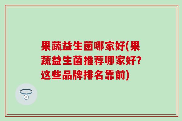 果蔬益生菌哪家好(果蔬益生菌推荐哪家好?这些品牌排名靠前) 果蔬益生菌哪家好(果蔬益生菌推荐哪家好?这些品牌排名靠前)