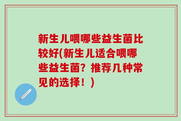 新生儿喂哪些益生菌比较好(新生儿适合喂哪些益生菌?推荐几种常见的选择!) 新生儿喂哪些益生菌比较好(新生儿适合喂哪些益生菌?推荐几种常见的选择!)