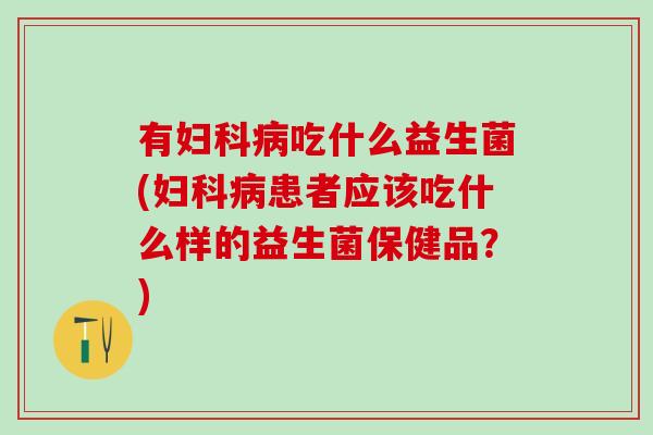 有吃什么益生菌(患者应该吃什么样的益生菌保健品?) 有吃什么益生菌(患者应该吃什么样的益生菌保健品?)