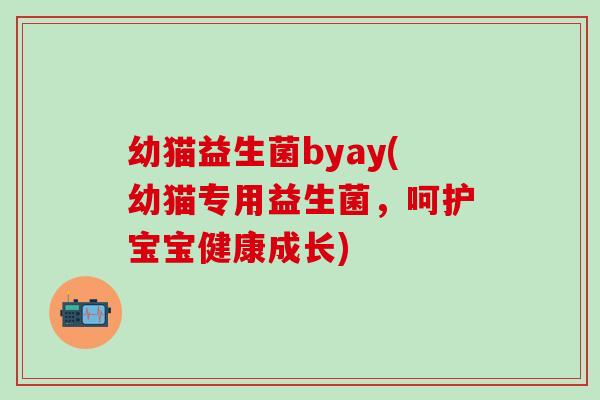 幼猫益生菌byay(幼猫专用益生菌,呵护宝宝健康成长) 幼猫益生菌byay(幼猫专用益生菌,呵护宝宝健康成长)