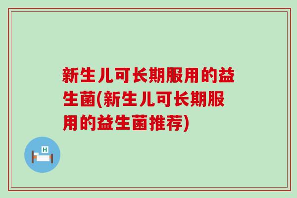 新生儿可长期服用的益生菌(新生儿可长期服用的益生菌推荐)
