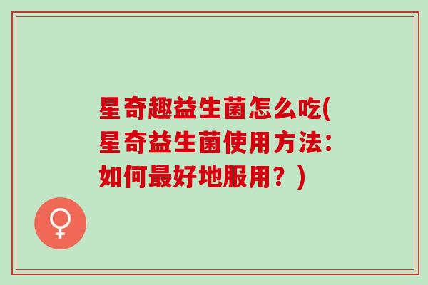 星奇趣益生菌怎么吃(星奇益生菌使用方法:如何好地服用?) 星奇趣益生菌怎么吃(星奇益生菌使用方法:如何好地服用?)