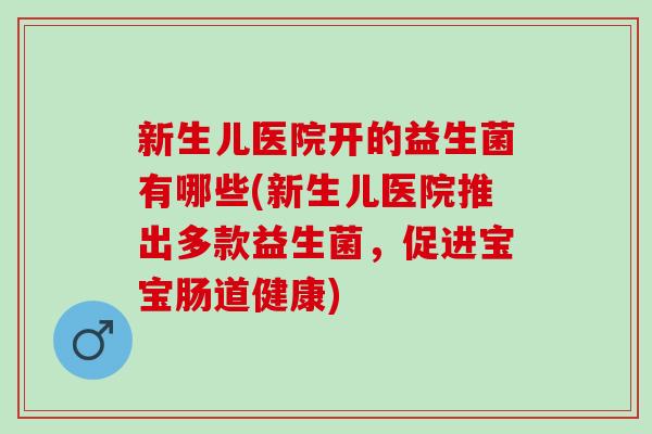 新生儿医院开的益生菌有哪些(新生儿医院推出多款益生菌,促进宝宝肠道健康) 新生儿医院开的益生菌有哪些(新生儿医院推出多款益生菌,促进宝宝肠道健康)