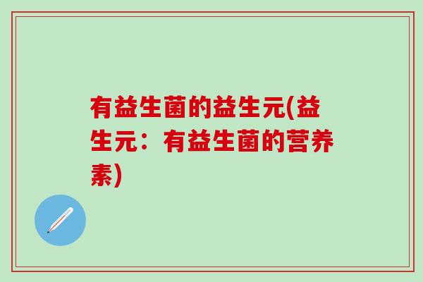 有益生菌的益生元(益生元:有益生菌的营养素) 有益生菌的益生元(益生元:有益生菌的营养素)