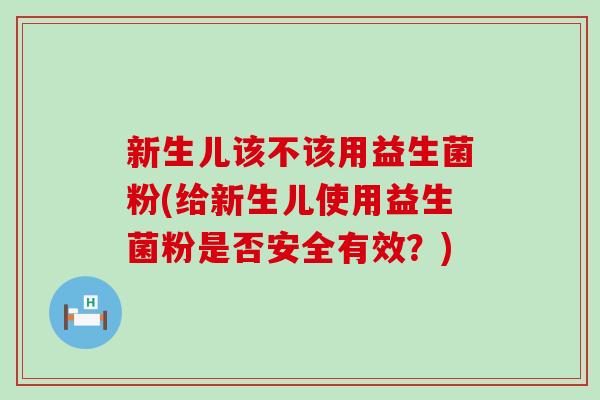 新生儿该不该用益生菌粉(给新生儿使用益生菌粉是否安全有效?) 新生儿该不该用益生菌粉(给新生儿使用益生菌粉是否安全有效?)