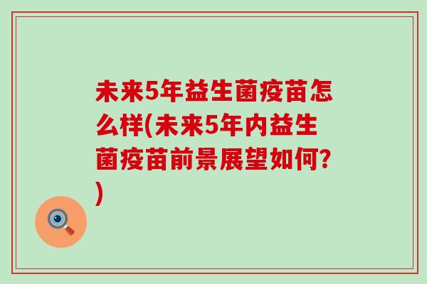 未来5年益生菌疫苗怎么样(未来5年内益生菌疫苗前景展望如何？)