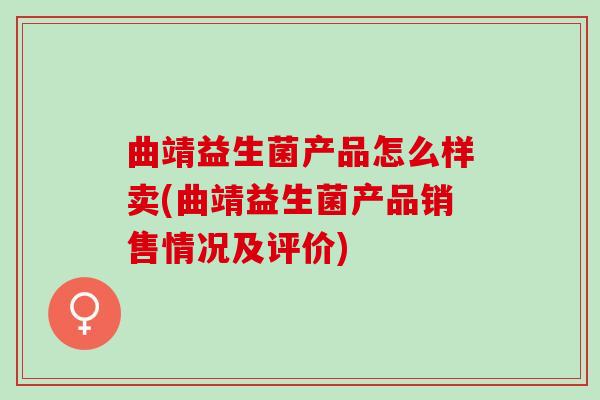 曲靖益生菌产品怎么样卖(曲靖益生菌产品销售情况及评价)