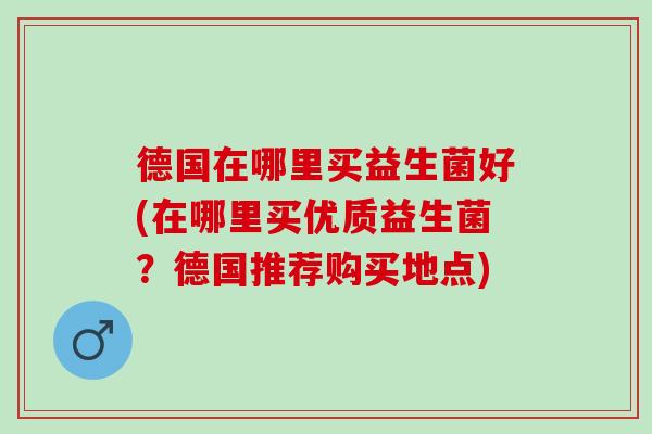 德国在哪里买益生菌好(在哪里买优质益生菌?德国推荐购买地点) 德国在哪里买益生菌好(在哪里买优质益生菌?德国推荐购买地点)