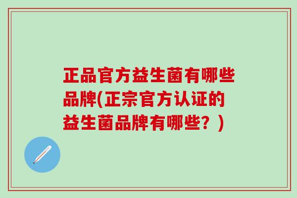 正品官方益生菌有哪些品牌(正宗官方认证的益生菌品牌有哪些？)