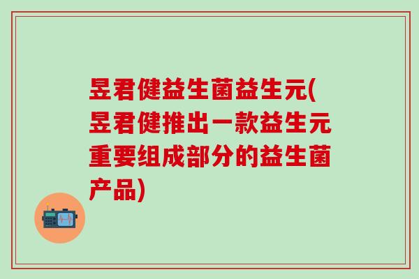 昱君健益生菌益生元(昱君健推出一款益生元重要组成部分的益生菌产品)