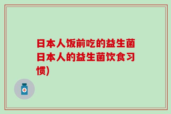 日本人饭前吃的益生菌日本人的益生菌饮食习惯) 日本人饭前吃的益生菌日本人的益生菌饮食习惯)