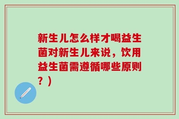 新生儿怎么样才喝益生菌对新生儿来说，饮用益生菌需遵循哪些原则？)