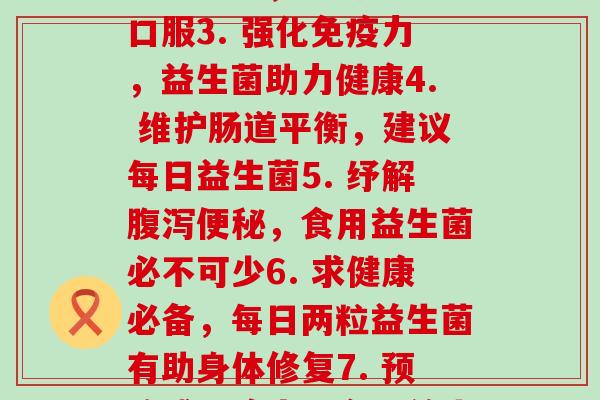 每天来两粒益生菌(1. 养肠道健康,每日两粒益生菌2. 促进消化吸收,坚持益生菌口服3. 强化力,益生菌助力健康4. 维护肠道平衡,建议每日益生菌5. 纾解,食用益生菌必不可少6. 求健康必备,每日两粒益生菌有助身体修复7. ,多吃益生菌抵御菌8. 口服益生菌,护肠道更重要) 每天来两粒益生菌(1. 养肠道健康,每日两粒益生菌2. 促进消化吸收,坚持益生菌口服3. 强化力,益生菌助力健康4. 维护肠道平衡,建议每日益生菌5. 纾解,食用益生菌必不可少6. 求健康必备,每日两粒益生菌有助身体修复7. ,多吃益生菌抵御菌8. 口服益生菌,护肠道更重要)
