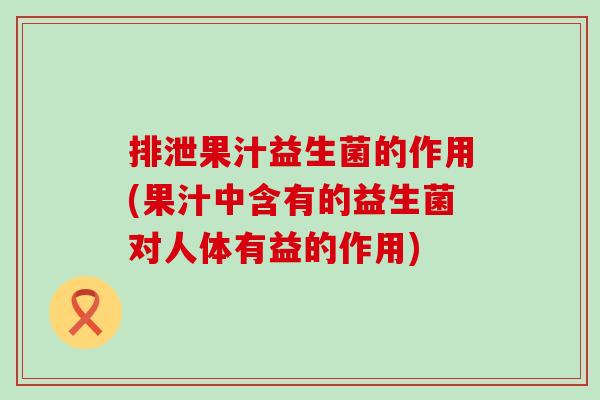 排泄果汁益生菌的作用(果汁中含有的益生菌对人体有益的作用) 排泄果汁益生菌的作用(果汁中含有的益生菌对人体有益的作用)
