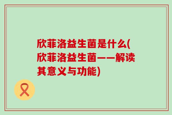 欣菲洛益生菌是什么(欣菲洛益生菌——解读其意义与功能) 欣菲洛益生菌是什么(欣菲洛益生菌——解读其意义与功能)