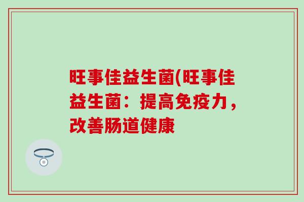 旺事佳益生菌(旺事佳益生菌:提高力,改善肠道健康 旺事佳益生菌(旺事佳益生菌:提高力,改善肠道健康
