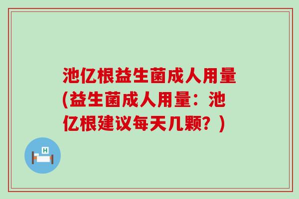池亿根益生菌成人用量(益生菌成人用量:池亿根建议每天几颗?) 池亿根益生菌成人用量(益生菌成人用量:池亿根建议每天几颗?)