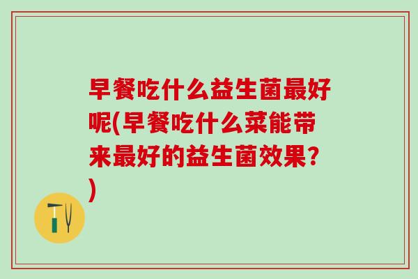 早餐吃什么益生菌好呢(早餐吃什么菜能带来好的益生菌效果?) 早餐吃什么益生菌好呢(早餐吃什么菜能带来好的益生菌效果?)