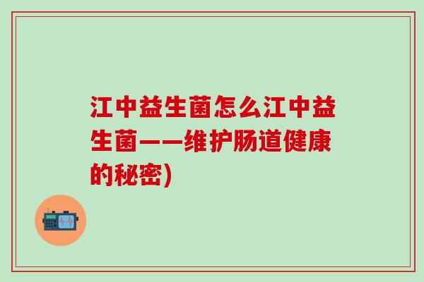 江中益生菌怎么江中益生菌——维护肠道健康的秘密) 江中益生菌怎么江中益生菌——维护肠道健康的秘密)