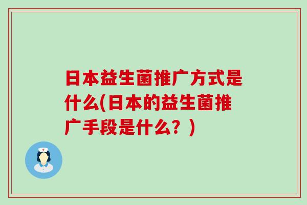 日本益生菌推广方式是什么(日本的益生菌推广手段是什么?) 日本益生菌推广方式是什么(日本的益生菌推广手段是什么?)