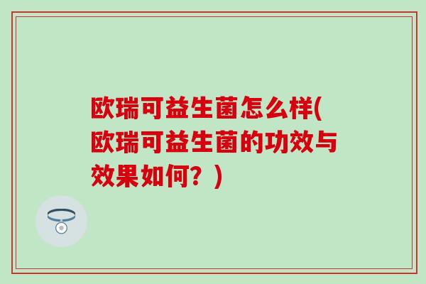欧瑞可益生菌怎么样(欧瑞可益生菌的功效与效果如何？)