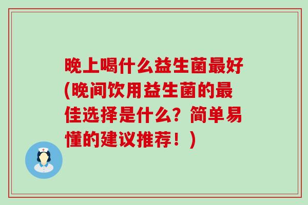 晚上喝什么益生菌好(晚间饮用益生菌的佳选择是什么?简单易懂的建议推荐!) 晚上喝什么益生菌好(晚间饮用益生菌的佳选择是什么?简单易懂的建议推荐!)