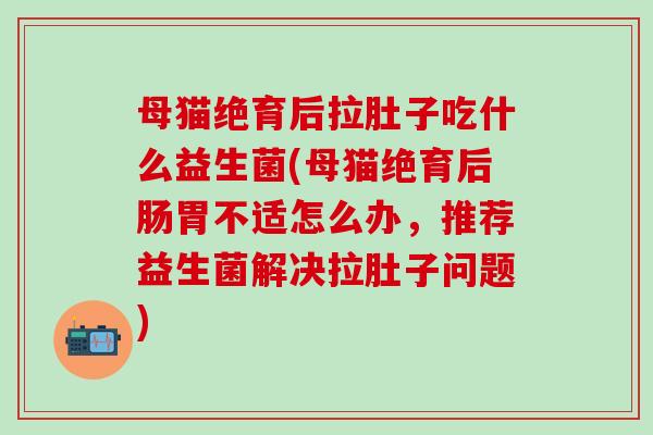 母猫绝育后拉肚子吃什么益生菌(母猫绝育后肠胃不适怎么办，推荐益生菌解决拉肚子问题)