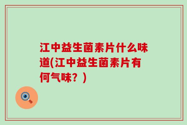 江中益生菌素片什么味道(江中益生菌素片有何气味?) 江中益生菌素片什么味道(江中益生菌素片有何气味?)