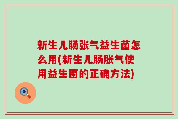 新生儿肠张气益生菌怎么用(新生儿肠使用益生菌的正确方法)