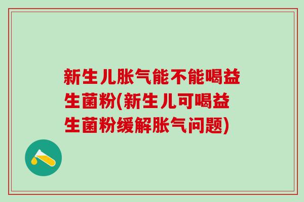 新生儿能不能喝益生菌粉(新生儿可喝益生菌粉缓解问题) 新生儿能不能喝益生菌粉(新生儿可喝益生菌粉缓解问题)