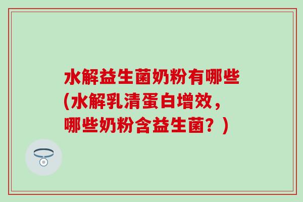 水解益生菌奶粉有哪些(水解乳清蛋白增效,哪些奶粉含益生菌?) 水解益生菌奶粉有哪些(水解乳清蛋白增效,哪些奶粉含益生菌?)