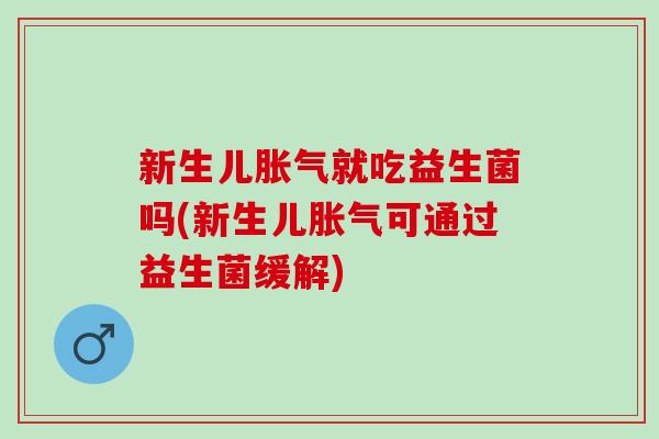 新生儿就吃益生菌吗(新生儿可通过益生菌缓解) 新生儿就吃益生菌吗(新生儿可通过益生菌缓解)