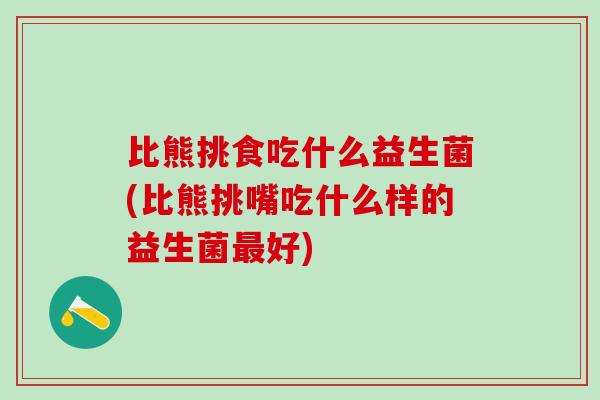 比熊挑食吃什么益生菌(比熊挑嘴吃什么样的益生菌好)