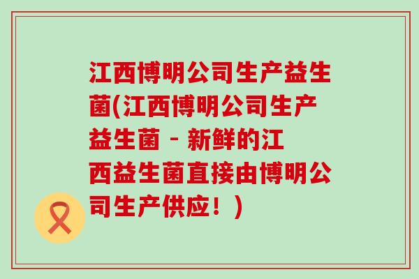 江西博明公司生产益生菌(江西博明公司生产益生菌 - 新鲜的江西益生菌直接由博明公司生产供应!) 江西博明公司生产益生菌(江西博明公司生产益生菌 - 新鲜的江西益生菌直接由博明公司生产供应!)