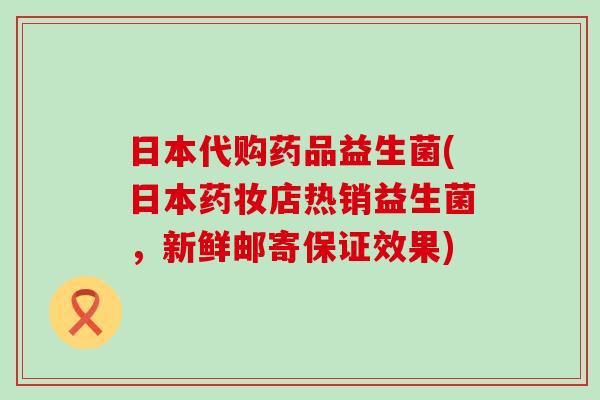 日本代购药品益生菌(日本药妆店热销益生菌，新鲜邮寄保证效果)