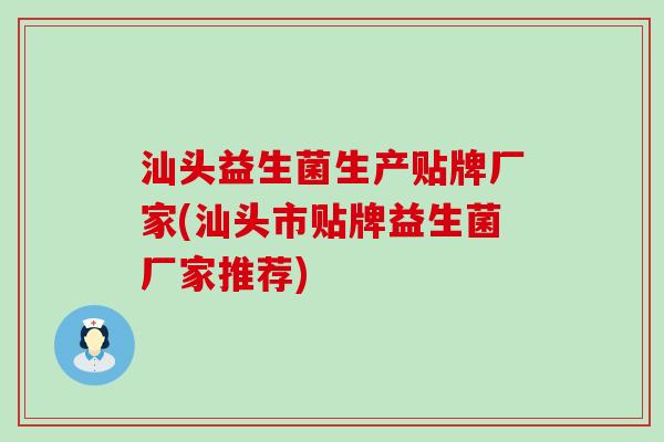 汕头益生菌生产贴牌厂家(汕头市贴牌益生菌厂家推荐) 汕头益生菌生产贴牌厂家(汕头市贴牌益生菌厂家推荐)