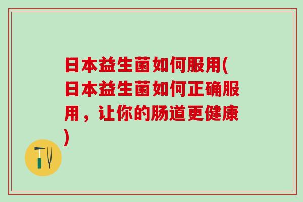 日本益生菌如何服用(日本益生菌如何正确服用,让你的肠道更健康) 日本益生菌如何服用(日本益生菌如何正确服用,让你的肠道更健康)