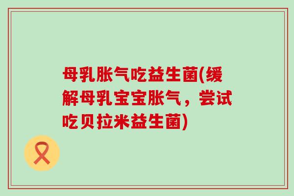 母乳吃益生菌(缓解母乳宝宝,尝试吃贝拉米益生菌) 母乳吃益生菌(缓解母乳宝宝,尝试吃贝拉米益生菌)