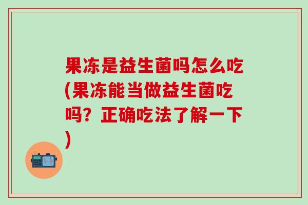 果冻是益生菌吗怎么吃(果冻能当做益生菌吃吗?正确吃法了解一下) 果冻是益生菌吗怎么吃(果冻能当做益生菌吃吗?正确吃法了解一下)