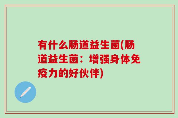 有什么肠道益生菌(肠道益生菌:增强身体力的好伙伴) 有什么肠道益生菌(肠道益生菌:增强身体力的好伙伴)
