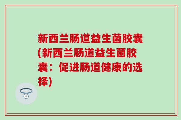 新西兰肠道益生菌胶囊(新西兰肠道益生菌胶囊：促进肠道健康的选择)