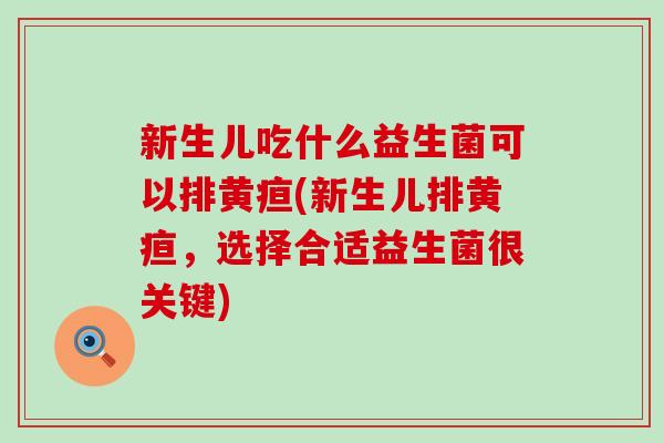 新生儿吃什么益生菌可以排黄疸(新生儿排黄疸,选择合适益生菌很关键) 新生儿吃什么益生菌可以排黄疸(新生儿排黄疸,选择合适益生菌很关键)