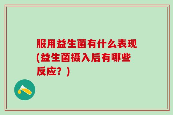 服用益生菌有什么表现(益生菌摄入后有哪些反应?) 服用益生菌有什么表现(益生菌摄入后有哪些反应?)