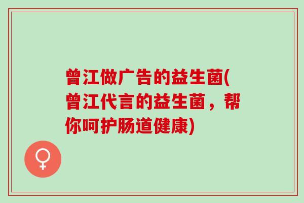 曾江做广告的益生菌(曾江代言的益生菌，帮你呵护肠道健康)