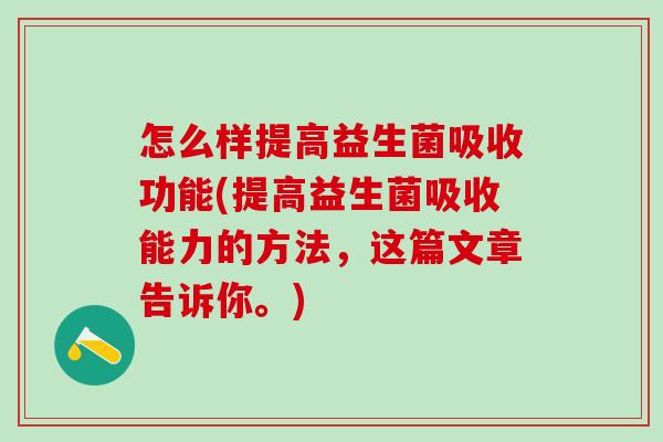 怎么样提高益生菌吸收功能(提高益生菌吸收能力的方法,这篇文章告诉你。) 怎么样提高益生菌吸收功能(提高益生菌吸收能力的方法,这篇文章告诉你。)