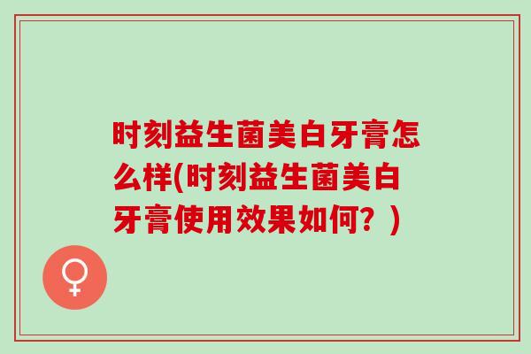 时刻益生菌美白牙膏怎么样(时刻益生菌美白牙膏使用效果如何？)