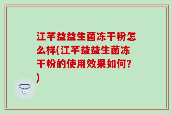 江芊益益生菌冻干粉怎么样(江芊益益生菌冻干粉的使用效果如何?) 江芊益益生菌冻干粉怎么样(江芊益益生菌冻干粉的使用效果如何?)